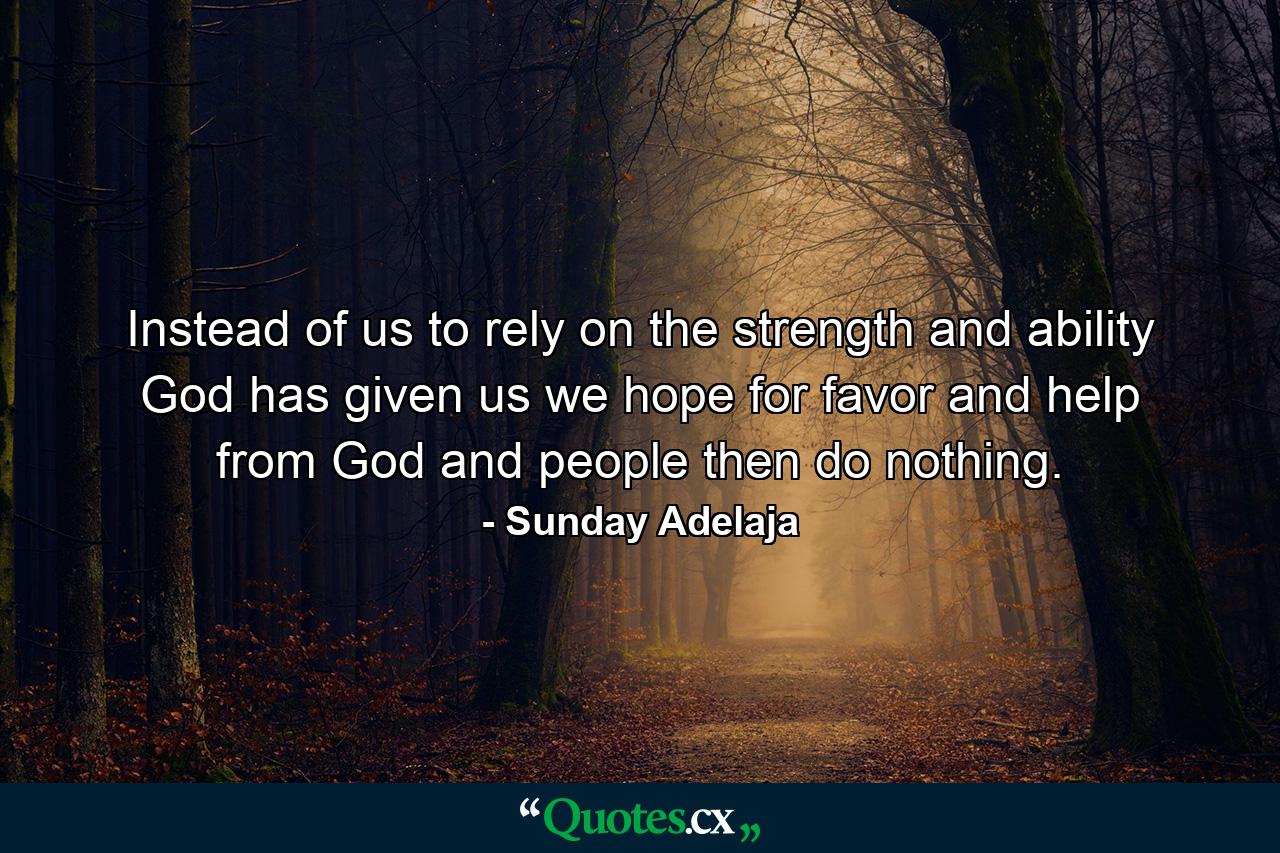 Instead of us to rely on the strength and ability God has given us we hope for favor and help from God and people then do nothing. - Quote by Sunday Adelaja