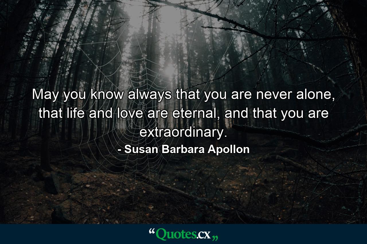 May you know always that you are never alone, that life and love are eternal, and that you are extraordinary. - Quote by Susan Barbara Apollon