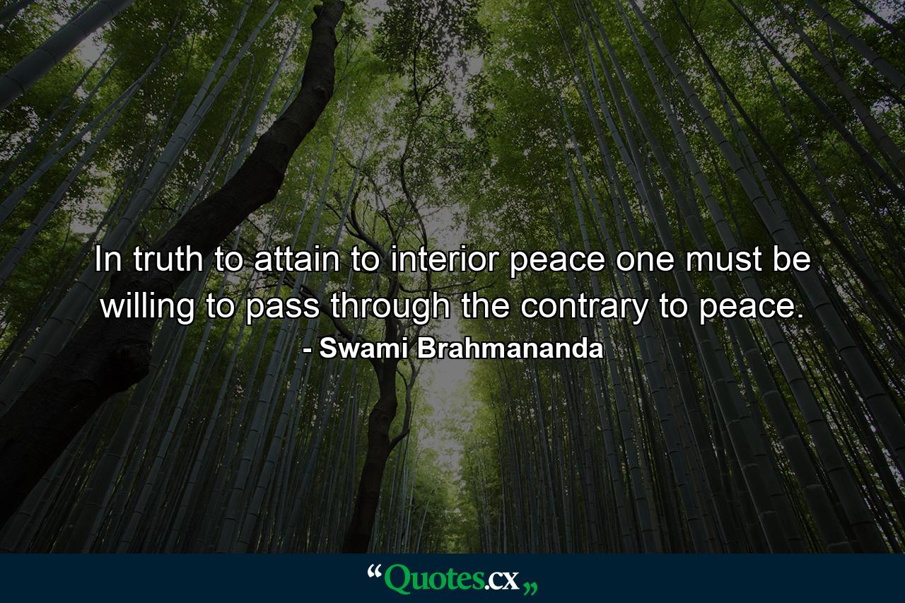 In truth  to attain to interior peace  one must be willing to pass through the contrary to peace. - Quote by Swami Brahmananda