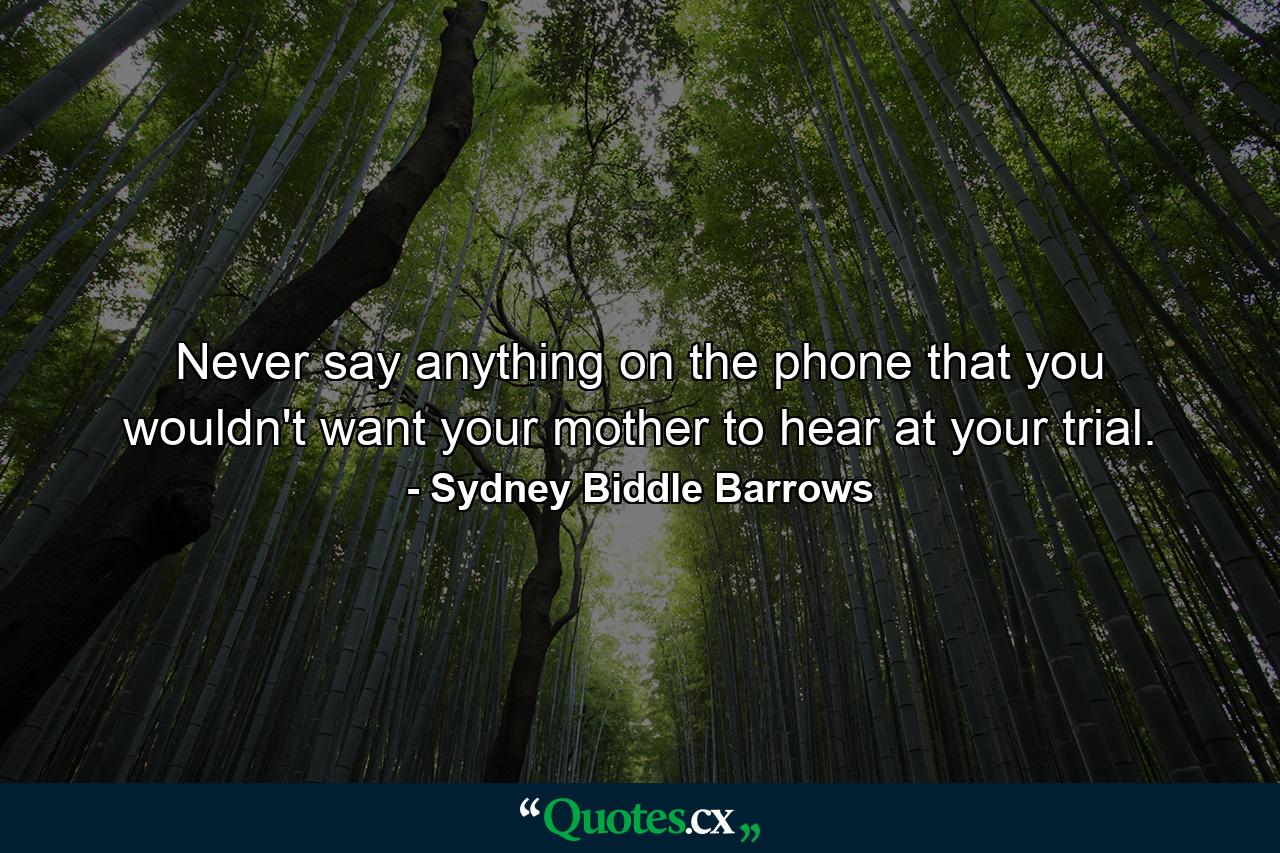 Never say anything on the phone that you wouldn't want your mother to hear at your trial. - Quote by Sydney Biddle Barrows