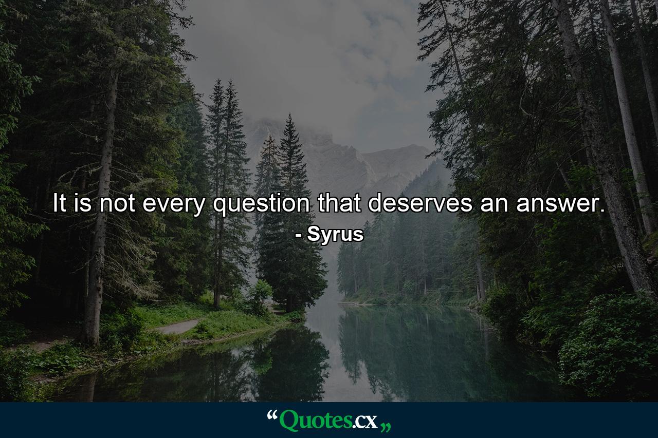 It is not every question that deserves an answer. - Quote by Syrus