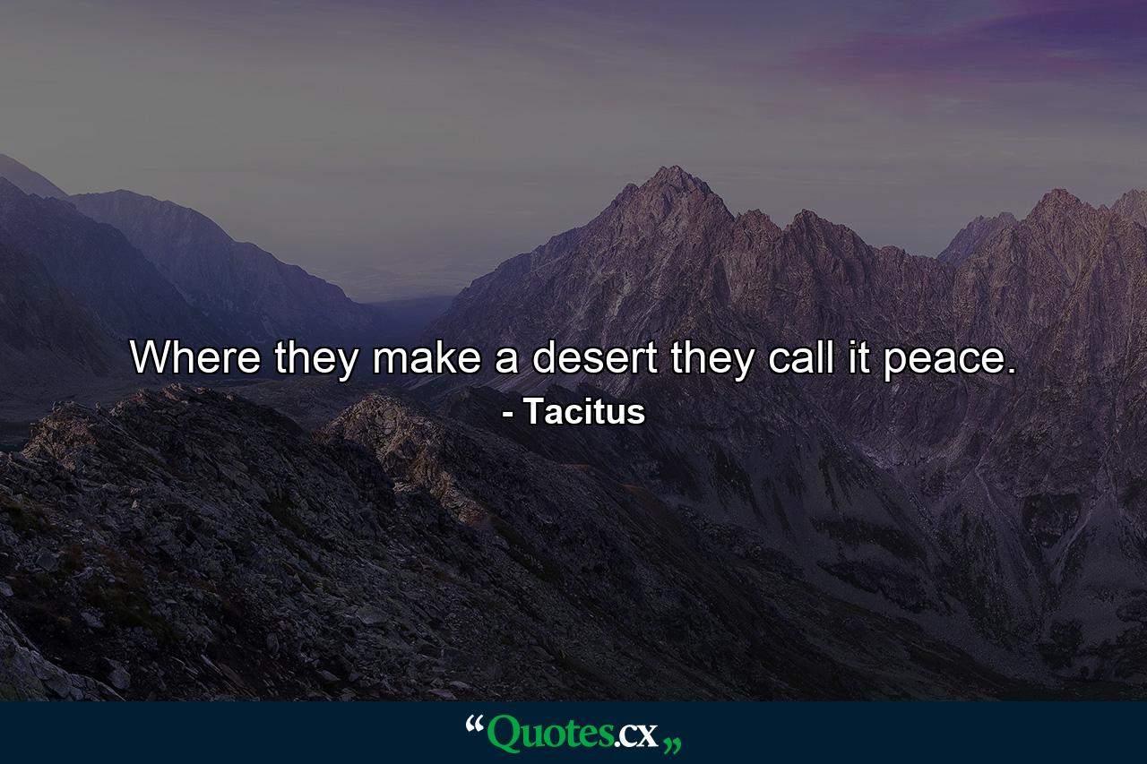 Where they make a desert  they call it peace. - Quote by Tacitus