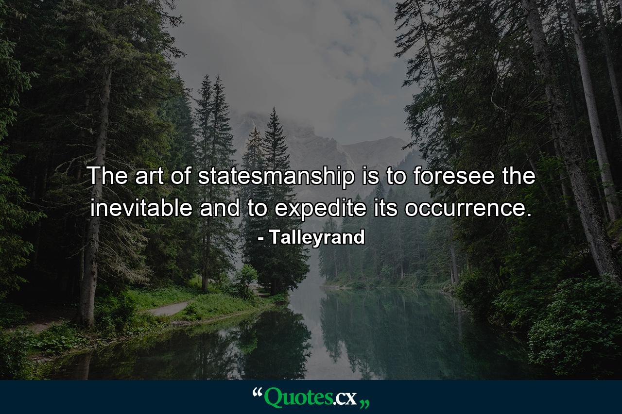 The art of statesmanship is to foresee the inevitable and to expedite its occurrence. - Quote by Talleyrand