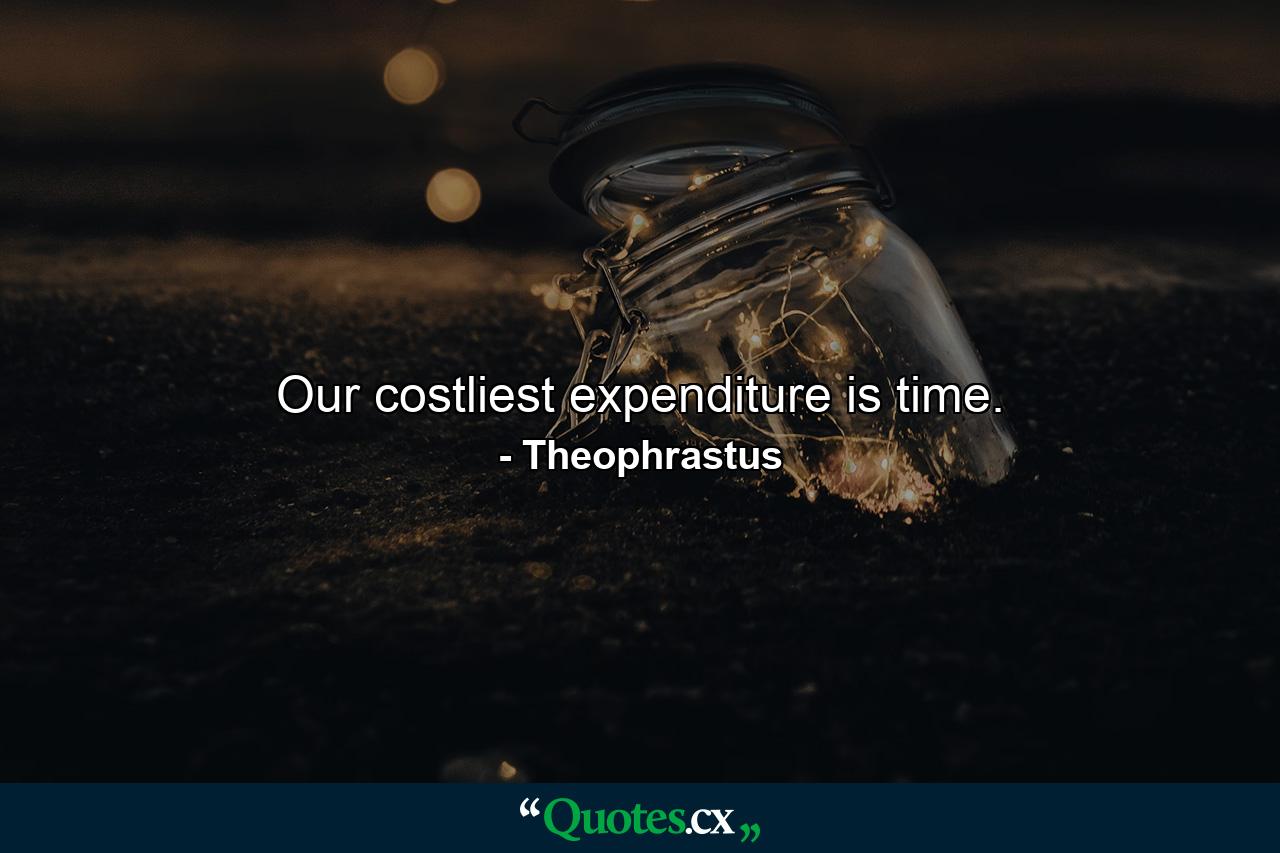 Our costliest expenditure is time. - Quote by Theophrastus