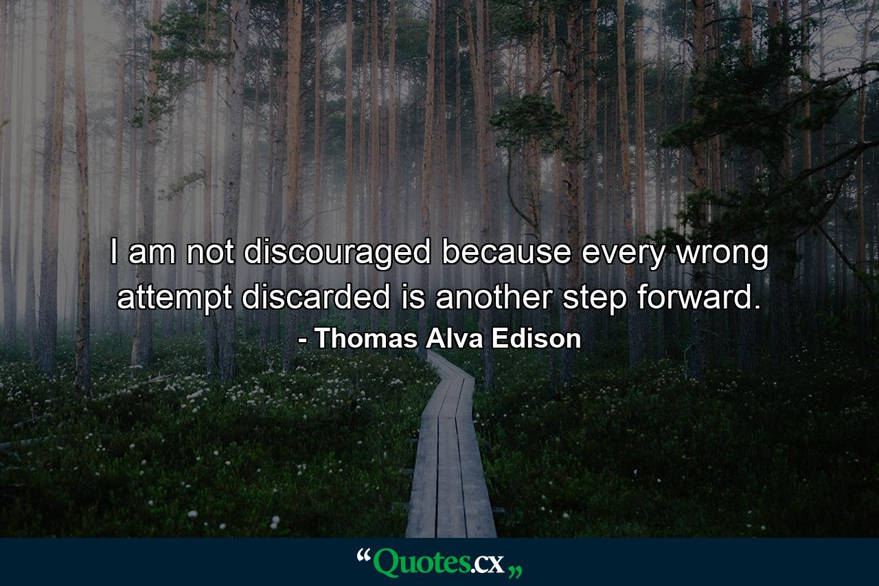 I am not discouraged  because every wrong attempt discarded is another step forward. - Quote by Thomas Alva Edison