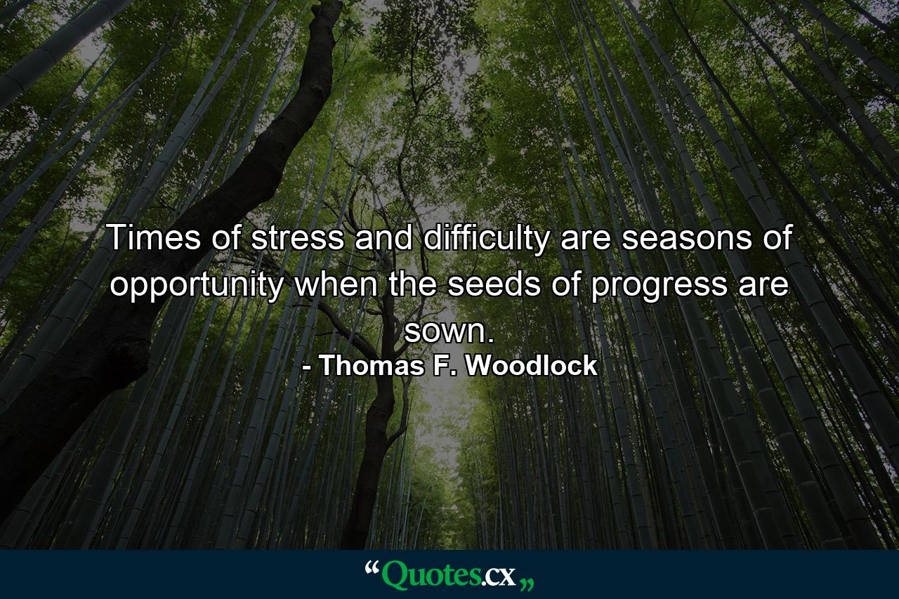 Times of stress and difficulty are seasons of opportunity when the seeds of progress are sown. - Quote by Thomas F. Woodlock