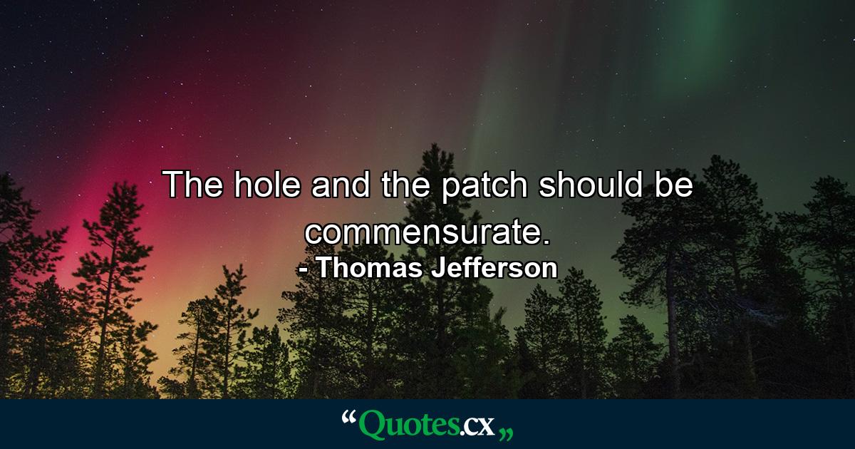 The hole and the patch should be commensurate. - Quote by Thomas Jefferson