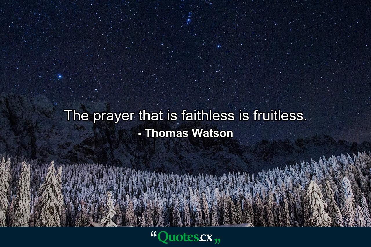 The prayer that is faithless is fruitless. - Quote by Thomas Watson