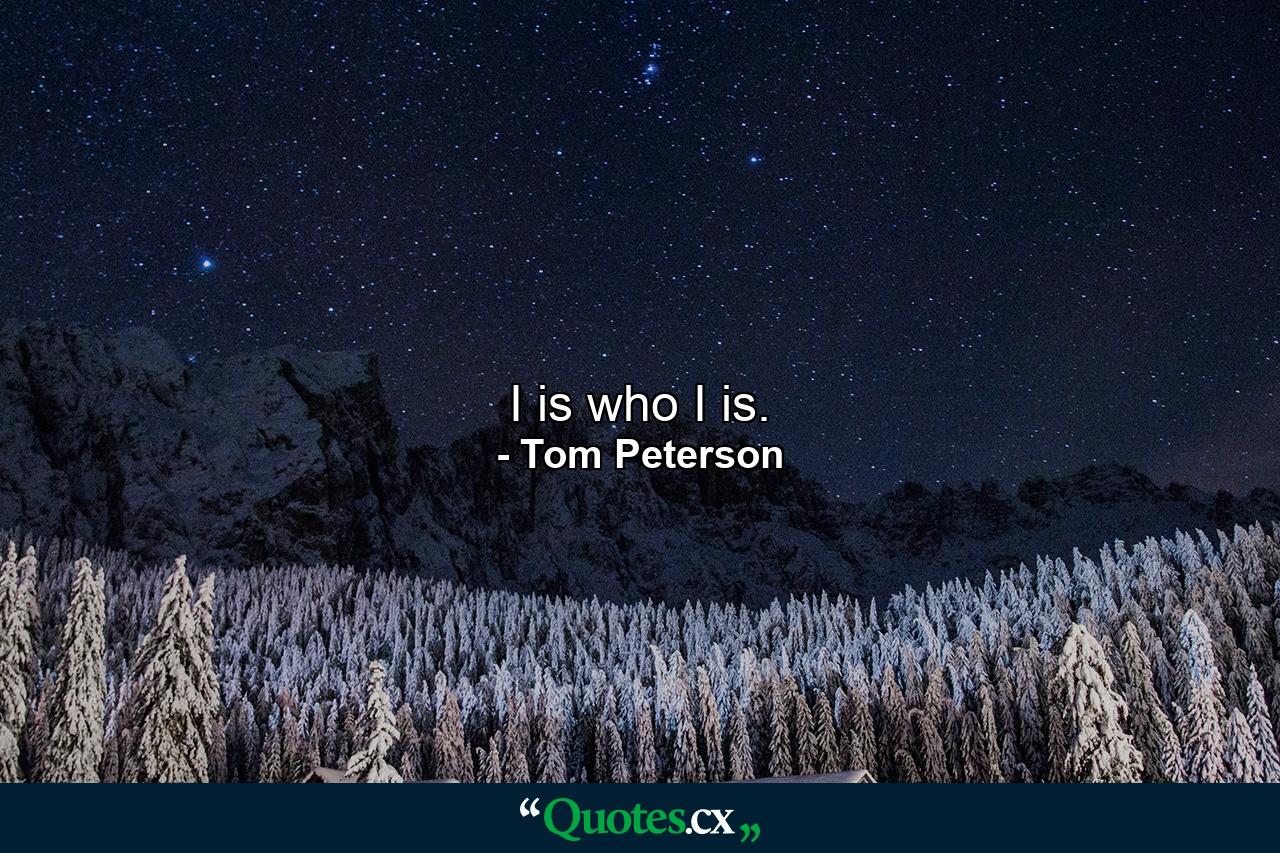 I is who I is. - Quote by Tom Peterson