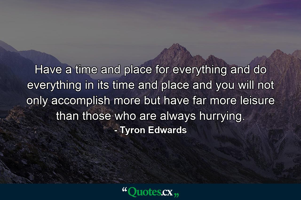 Have a time and place for everything  and do everything in its time and place  and you will not only accomplish more  but have far more leisure than those who are always hurrying. - Quote by Tyron Edwards