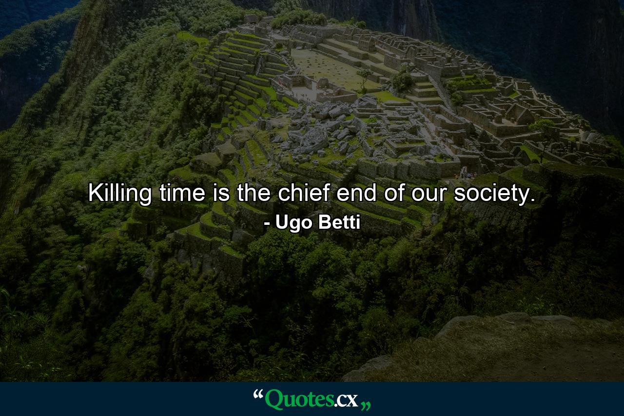 Killing time is the chief end of our society. - Quote by Ugo Betti