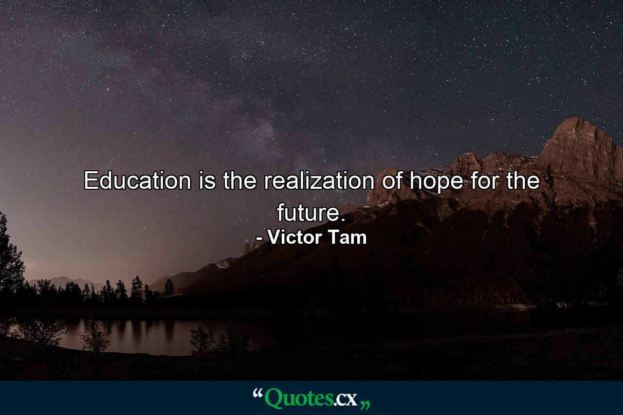 Education is the realization of hope for the future. - Quote by Victor Tam