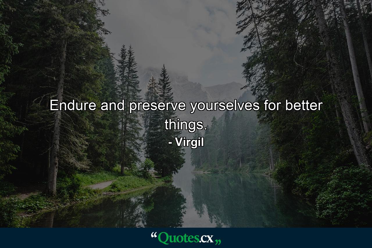 Endure  and preserve yourselves for better things. - Quote by Virgil