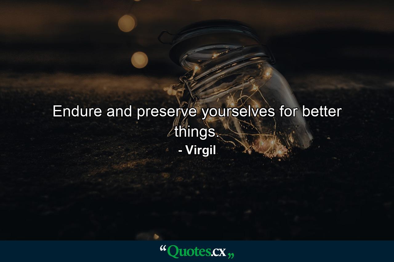 Endure  and preserve yourselves for better things. - Quote by Virgil