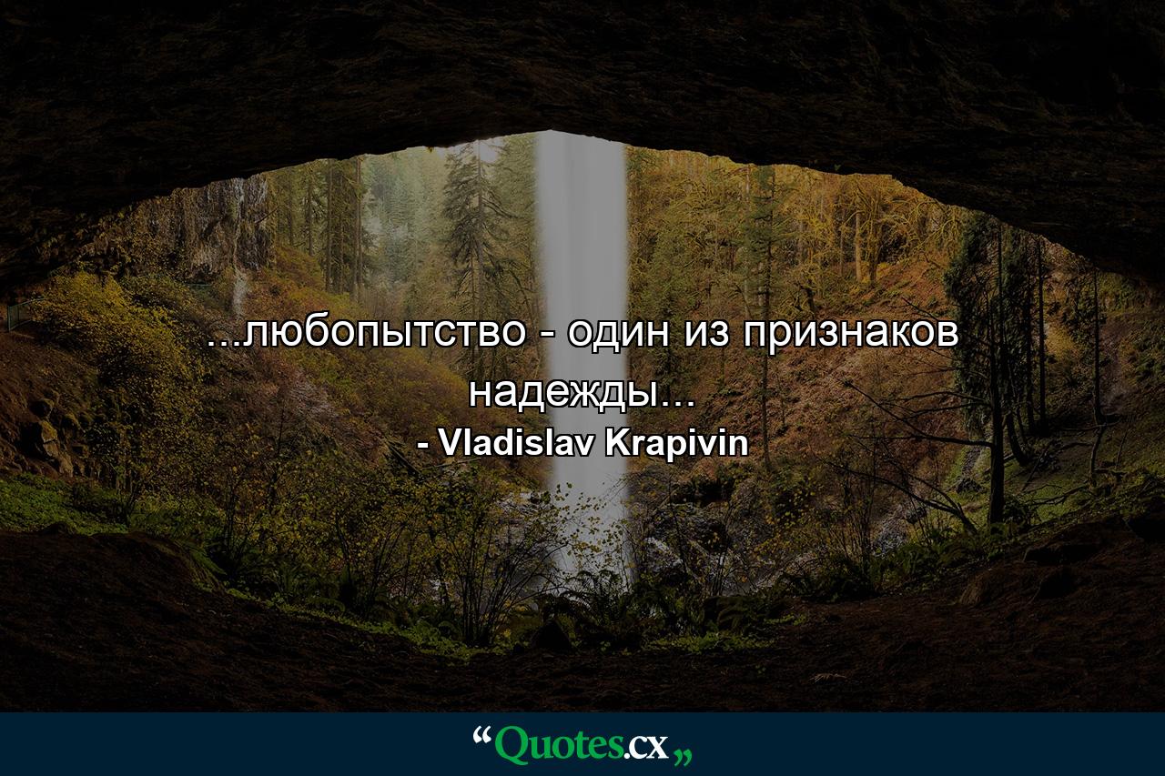 ...любопытство - один из признаков надежды... - Quote by Vladislav Krapivin