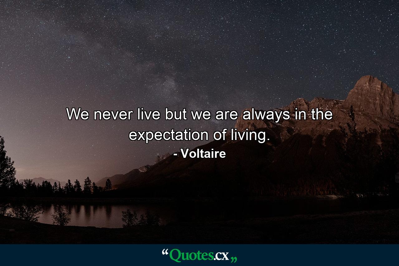 We never live  but we are always in the expectation of living. - Quote by Voltaire