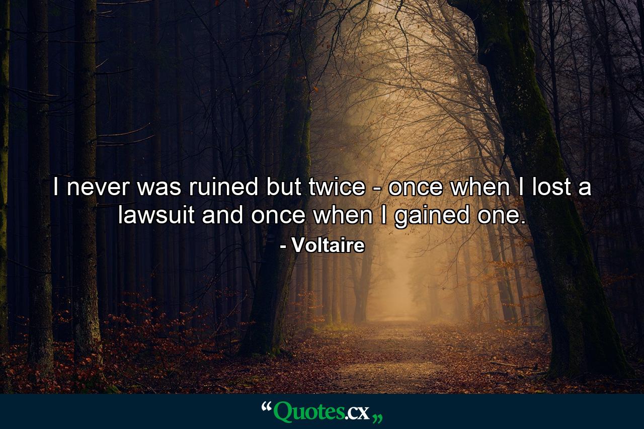 I never was ruined but twice - once when I lost a lawsuit  and once when I gained one. - Quote by Voltaire