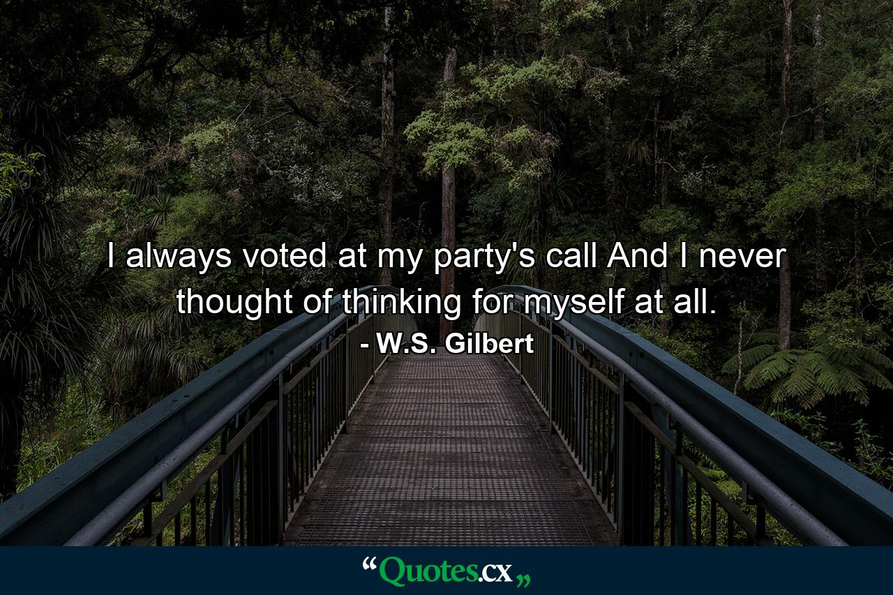 I always voted at my party's call  And I never thought of thinking for myself at all. - Quote by W.S. Gilbert