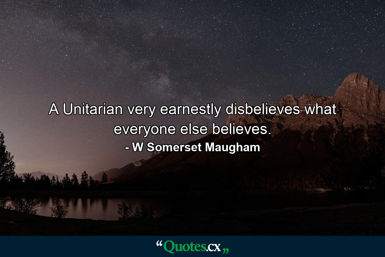 A Unitarian very earnestly disbelieves what everyone else believes. - Quote by W Somerset Maugham