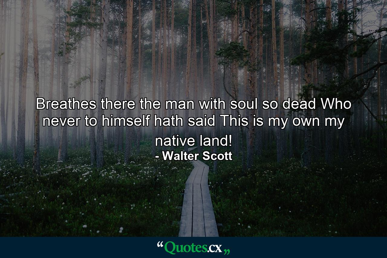 Breathes there the man with soul so dead  Who never to himself hath said  This is my own  my native land! - Quote by Walter Scott