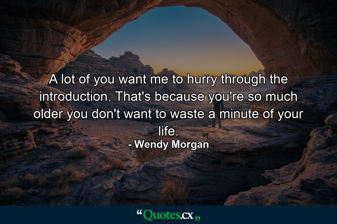 A lot of you want me to hurry through the introduction. That's because you're so much older you don't want to waste a minute of your life. - Quote by Wendy Morgan