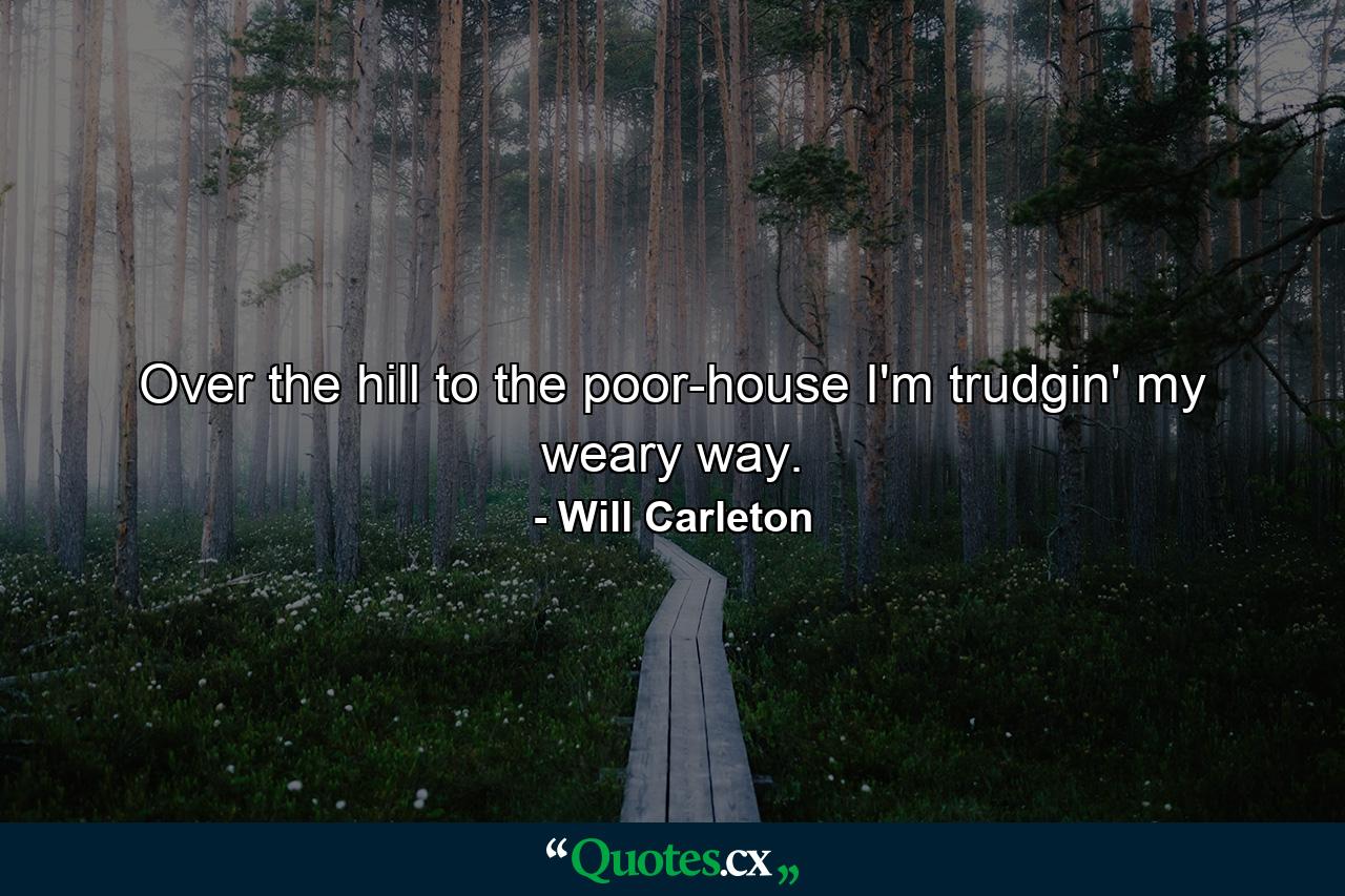 Over the hill to the poor-house I'm trudgin' my weary way. - Quote by Will Carleton