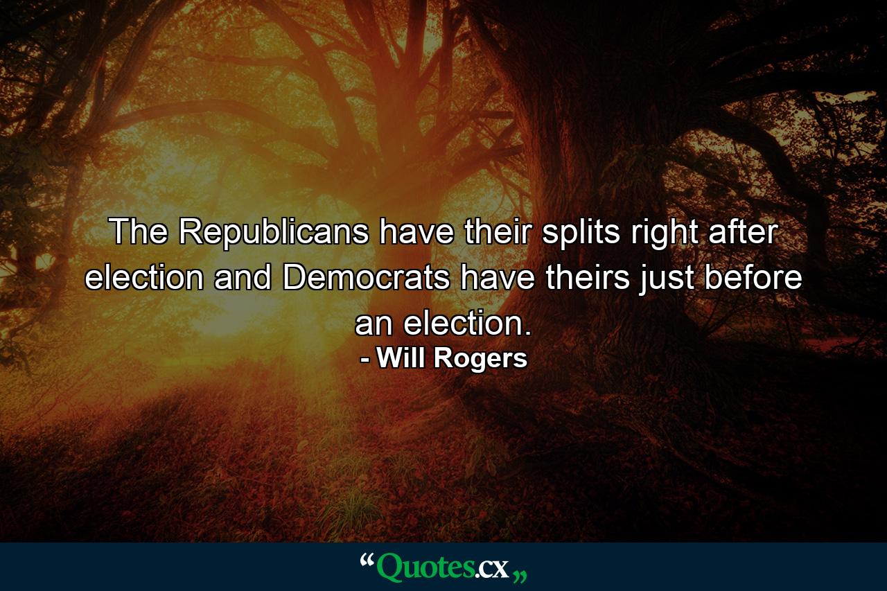 The Republicans have their splits right after election and Democrats have theirs just before an election. - Quote by Will Rogers