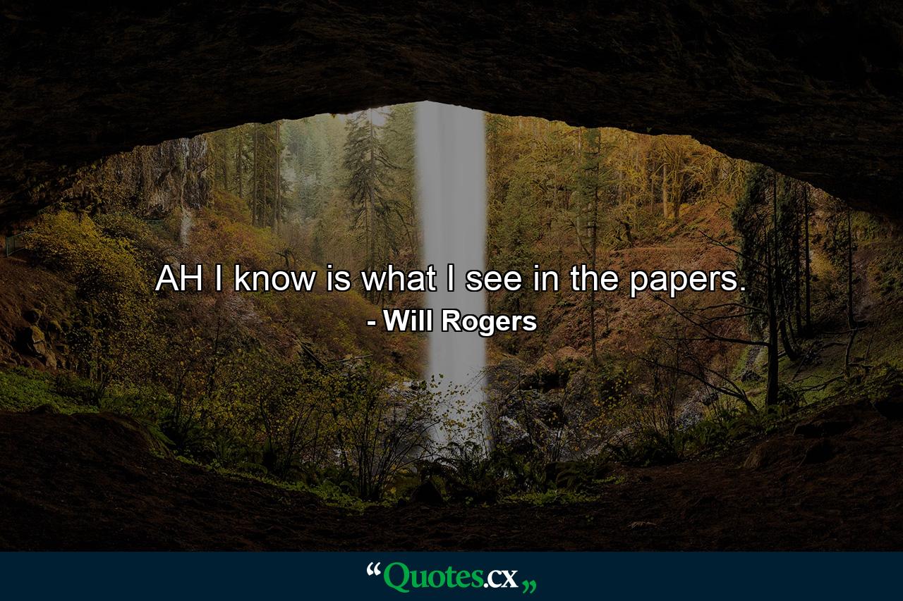 AH I know is what I see in the papers. - Quote by Will Rogers