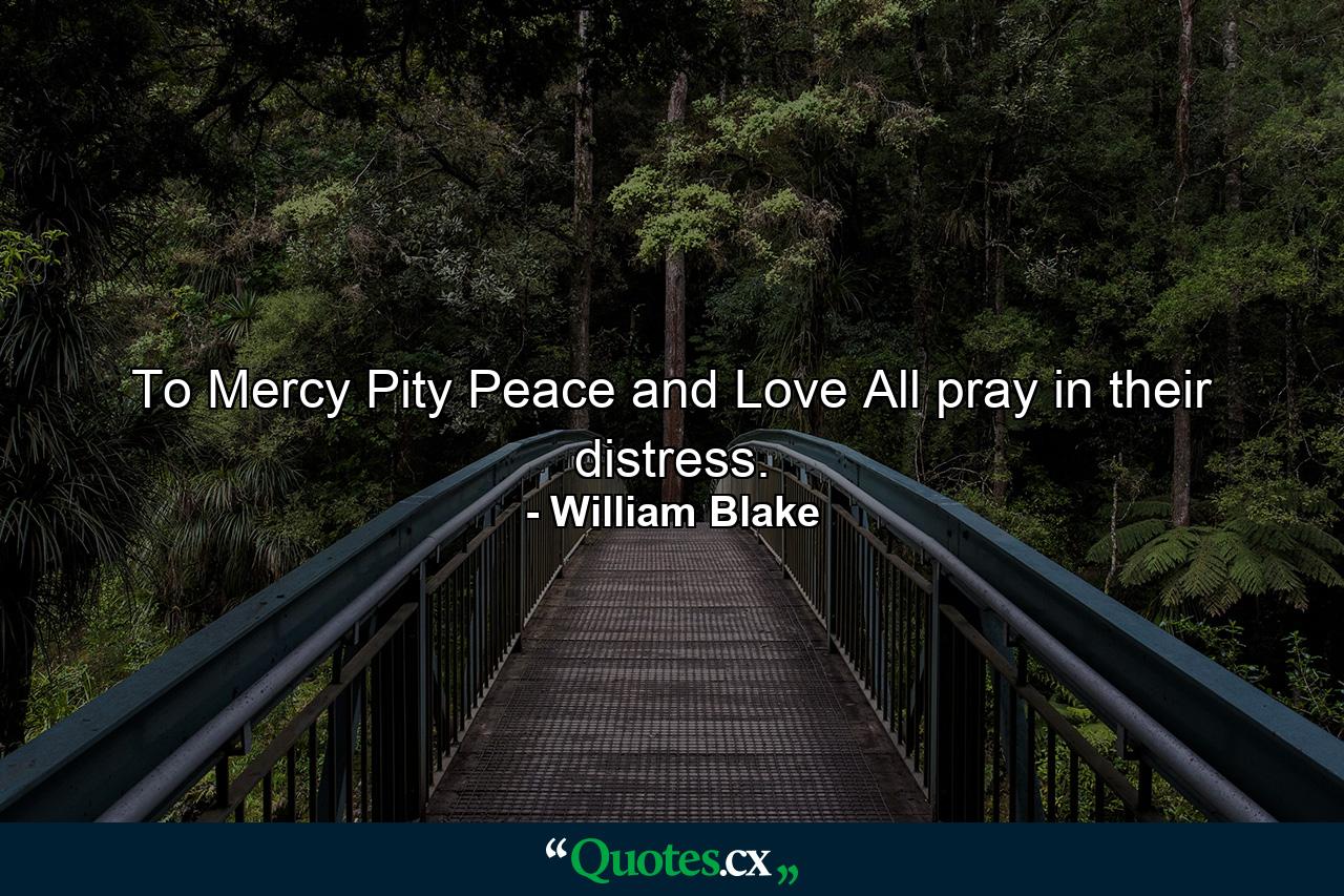 To Mercy  Pity  Peace and Love All pray in their distress. - Quote by William Blake