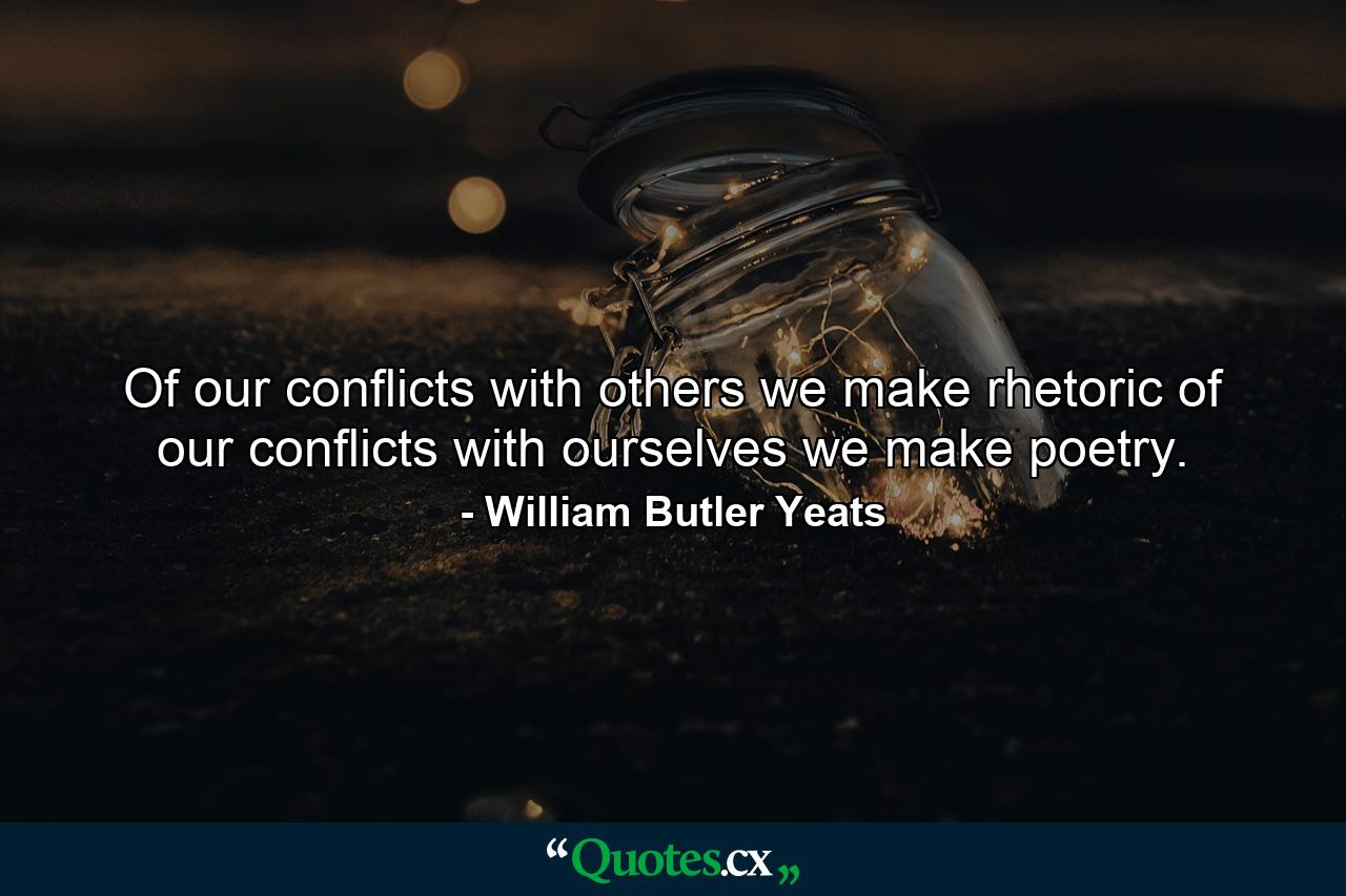 Of our conflicts with others we make rhetoric  of our conflicts with ourselves we make poetry. - Quote by William Butler Yeats