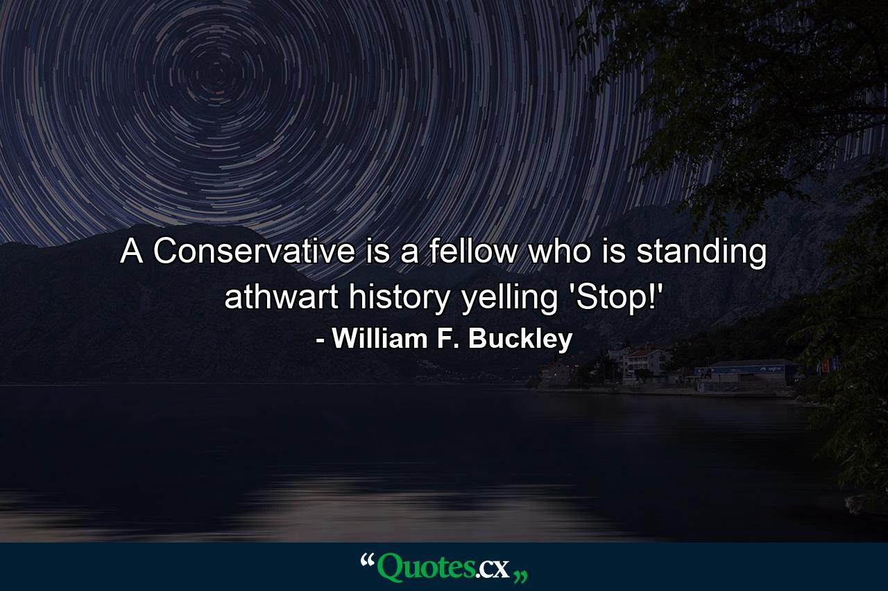 A Conservative is a fellow who is standing athwart history yelling 'Stop!' - Quote by William F. Buckley