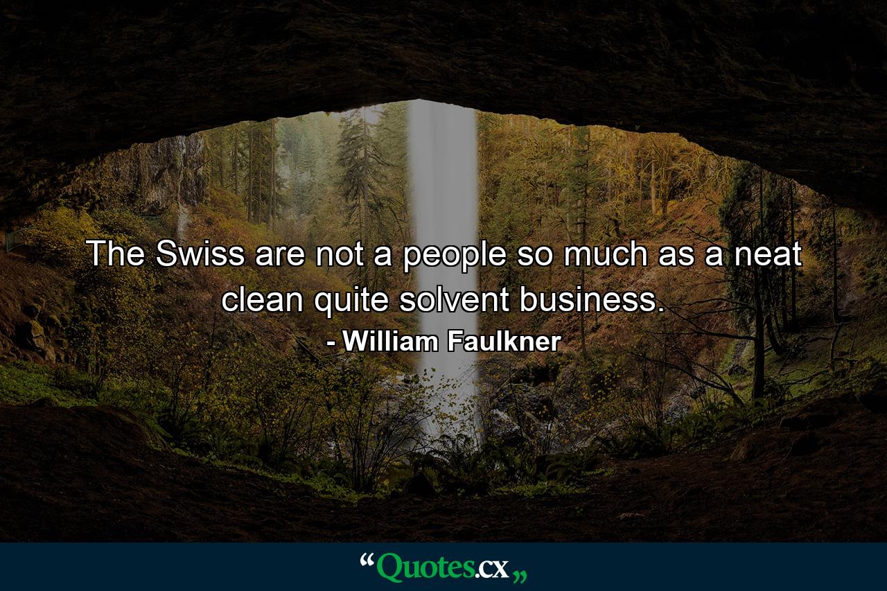 The Swiss are not a people so much as a neat  clean  quite solvent business. - Quote by William Faulkner