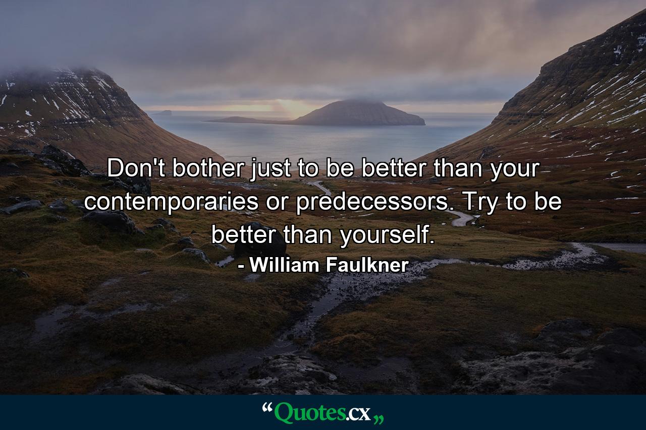 Don't bother just to be better than your contemporaries or predecessors. Try to be better than yourself. - Quote by William Faulkner