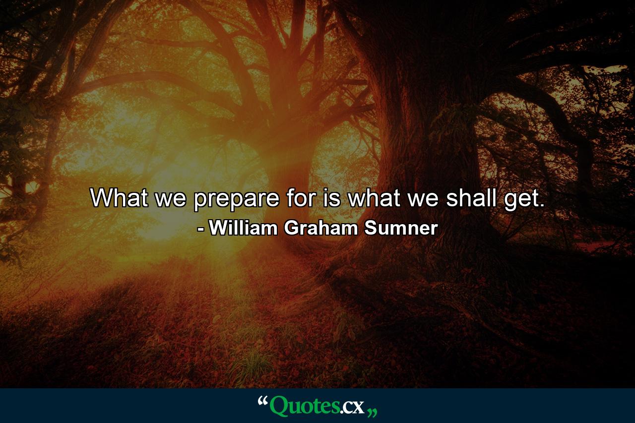 What we prepare for is what we shall get. - Quote by William Graham Sumner