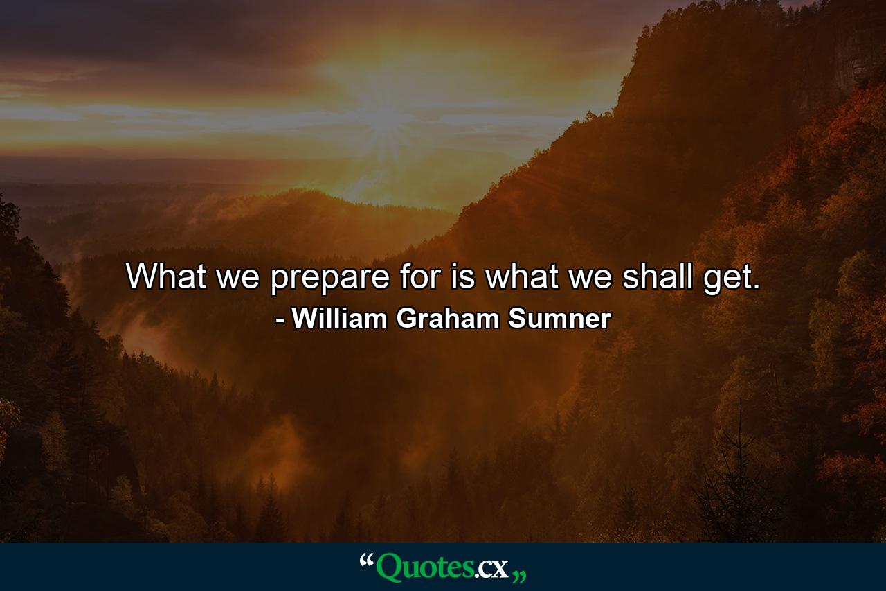 What we prepare for is what we shall get. - Quote by William Graham Sumner