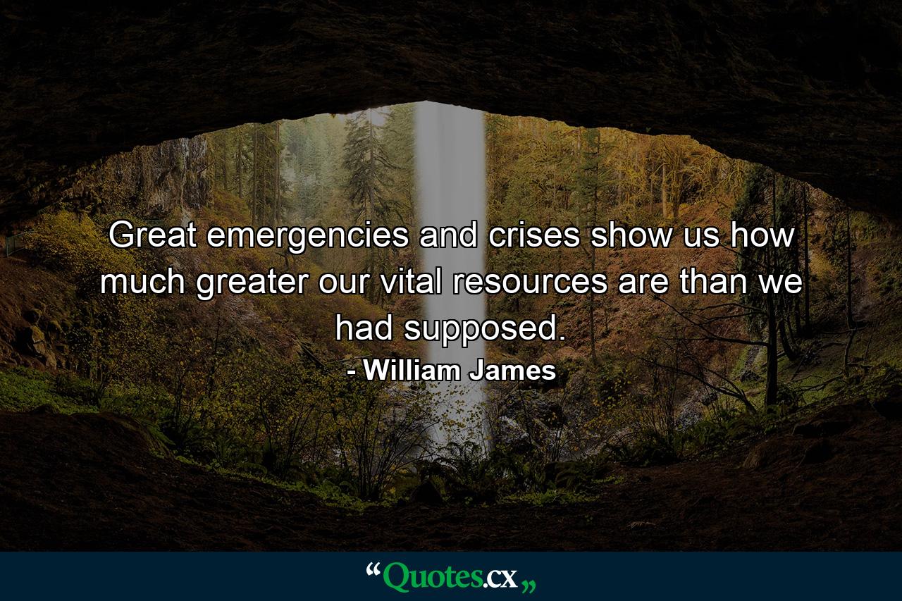 Great emergencies and crises show us how much greater our vital resources are than we had supposed. - Quote by William James