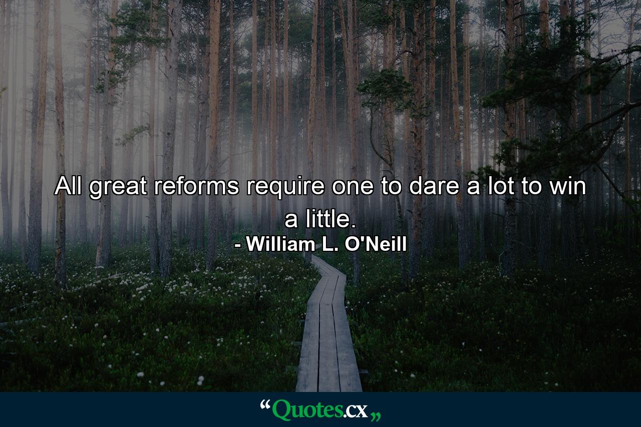 All great reforms require one to dare a lot to win a little. - Quote by William L. O'Neill