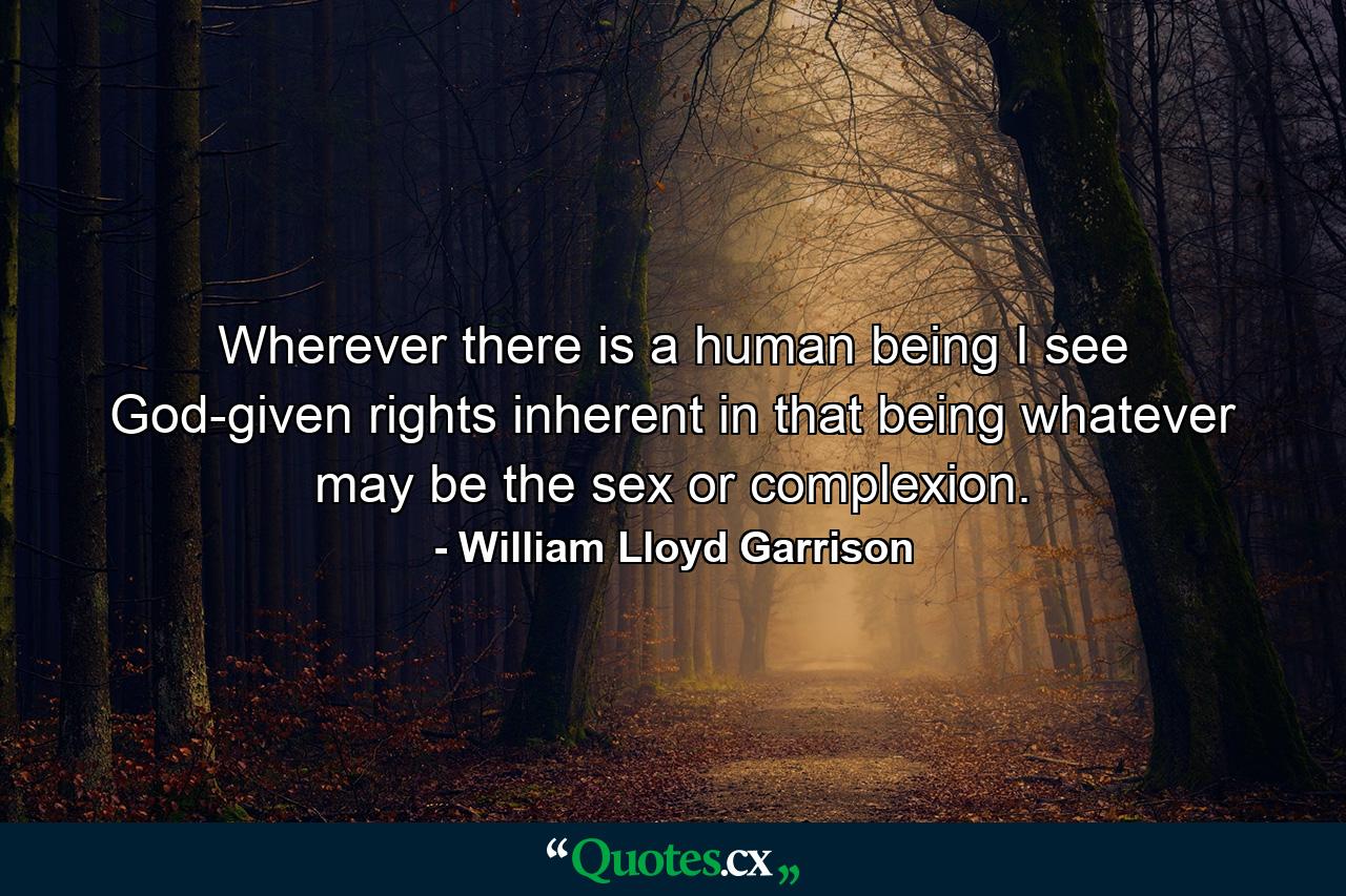 Wherever there is a human being  I see God-given rights inherent in that being  whatever may be the sex or complexion. - Quote by William Lloyd Garrison