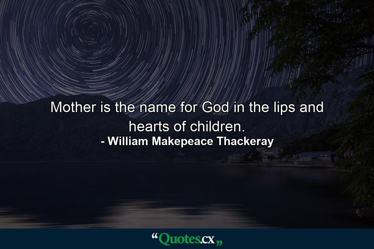 Mother is the name for God in the lips and hearts of children. - Quote by William Makepeace Thackeray