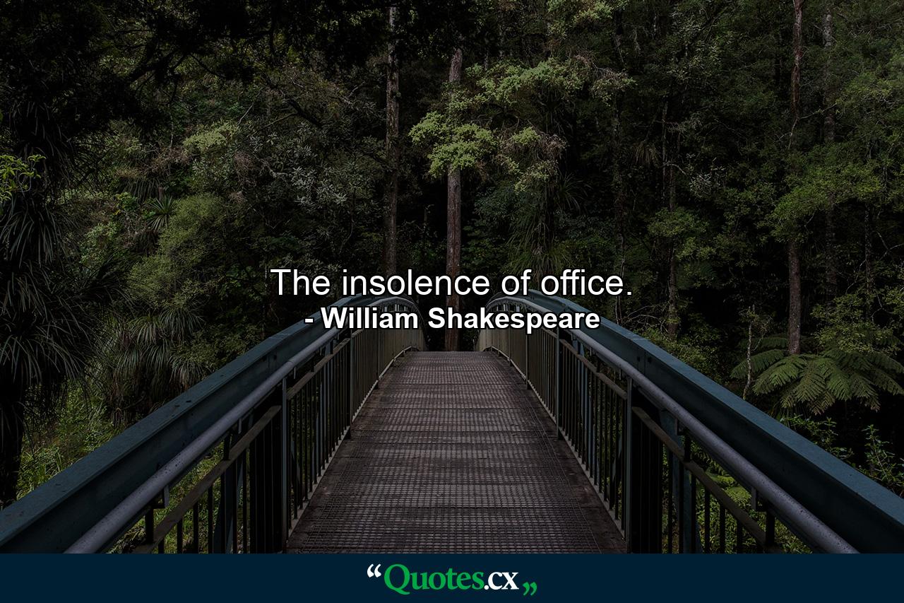 The insolence of office. - Quote by William Shakespeare