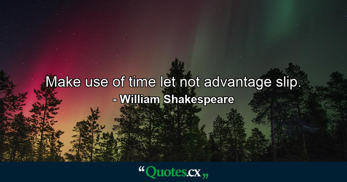 Make use of time  let not advantage slip. - Quote by William Shakespeare