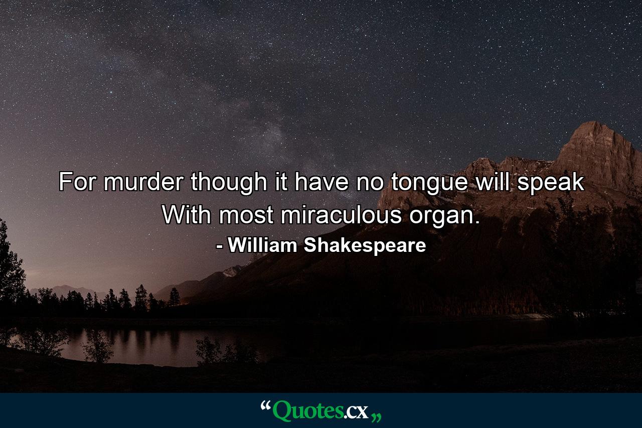 For murder  though it have no tongue  will speak With most miraculous organ. - Quote by William Shakespeare