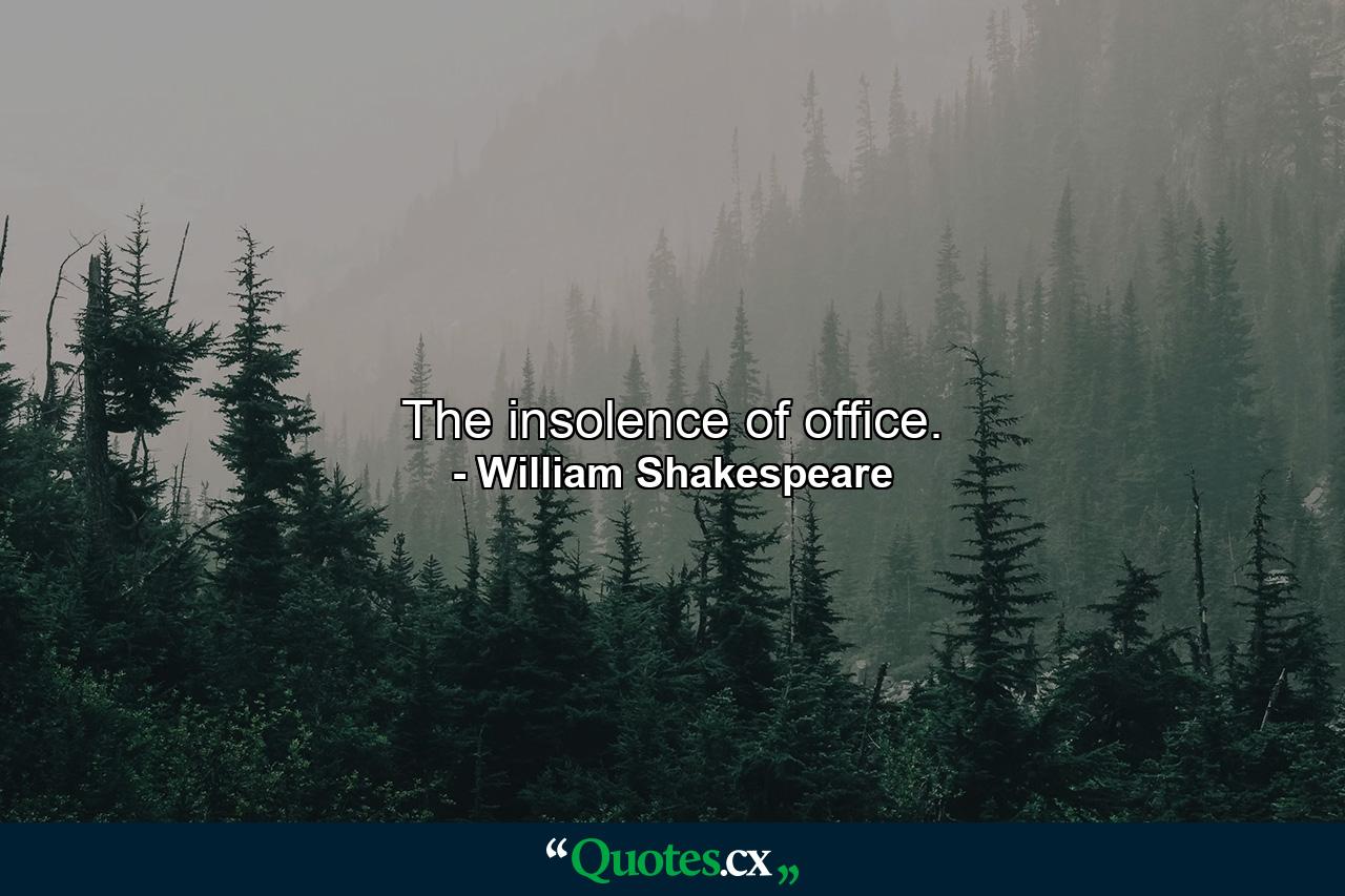 The insolence of office. - Quote by William Shakespeare