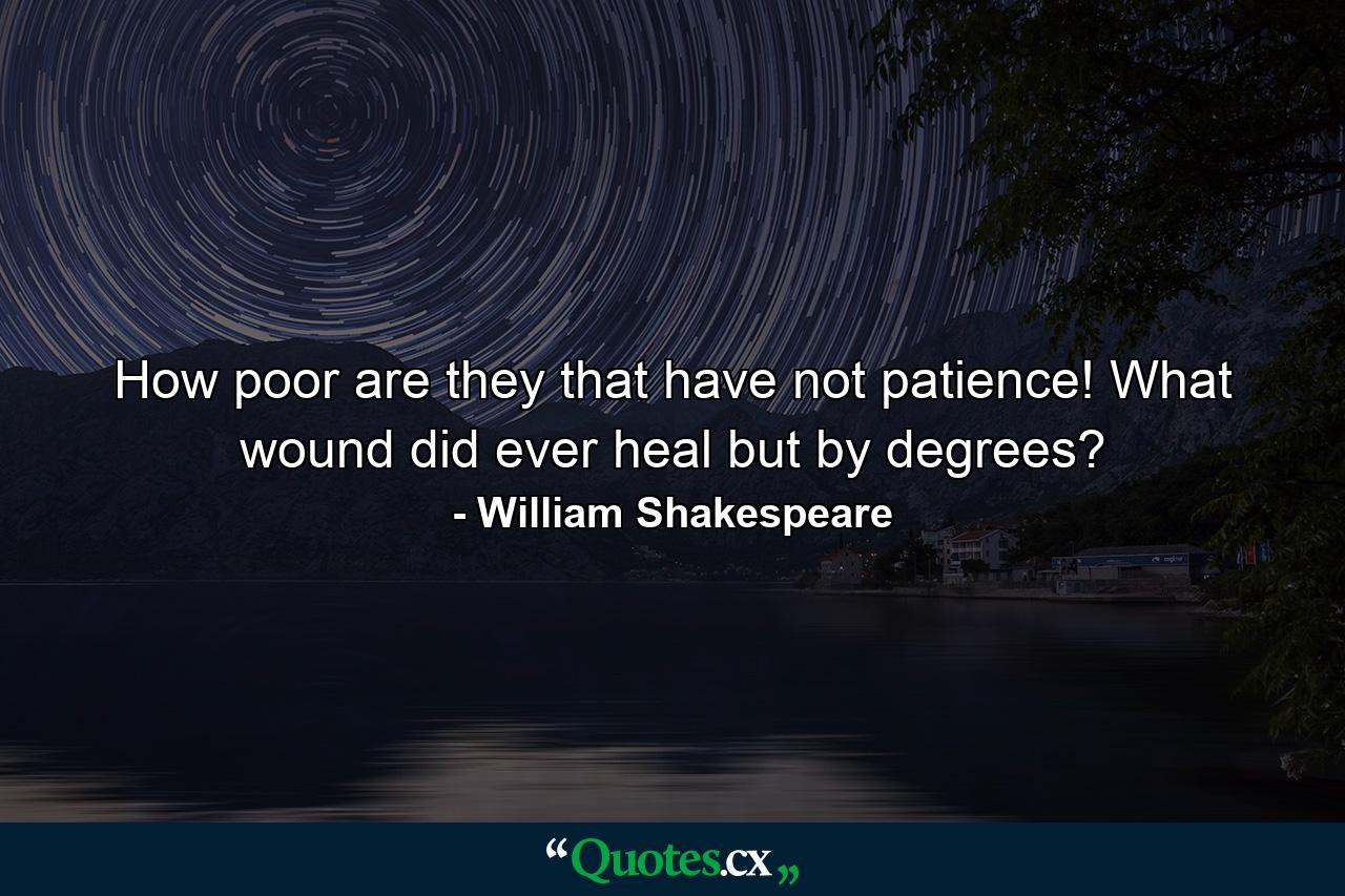 How poor are they that have not patience! What wound did ever heal but by degrees? - Quote by William Shakespeare