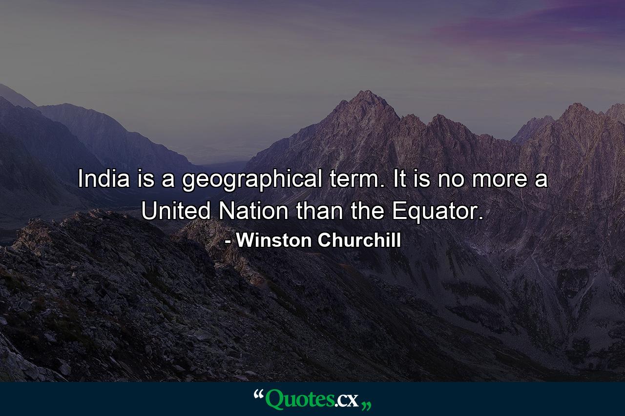 India is a geographical term. It is no more a United Nation than the Equator. - Quote by Winston Churchill