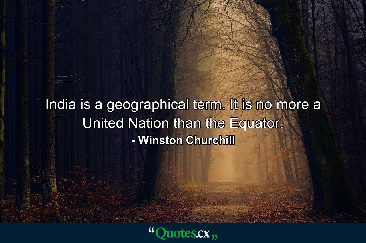 India is a geographical term. It is no more a United Nation than the Equator. - Quote by Winston Churchill