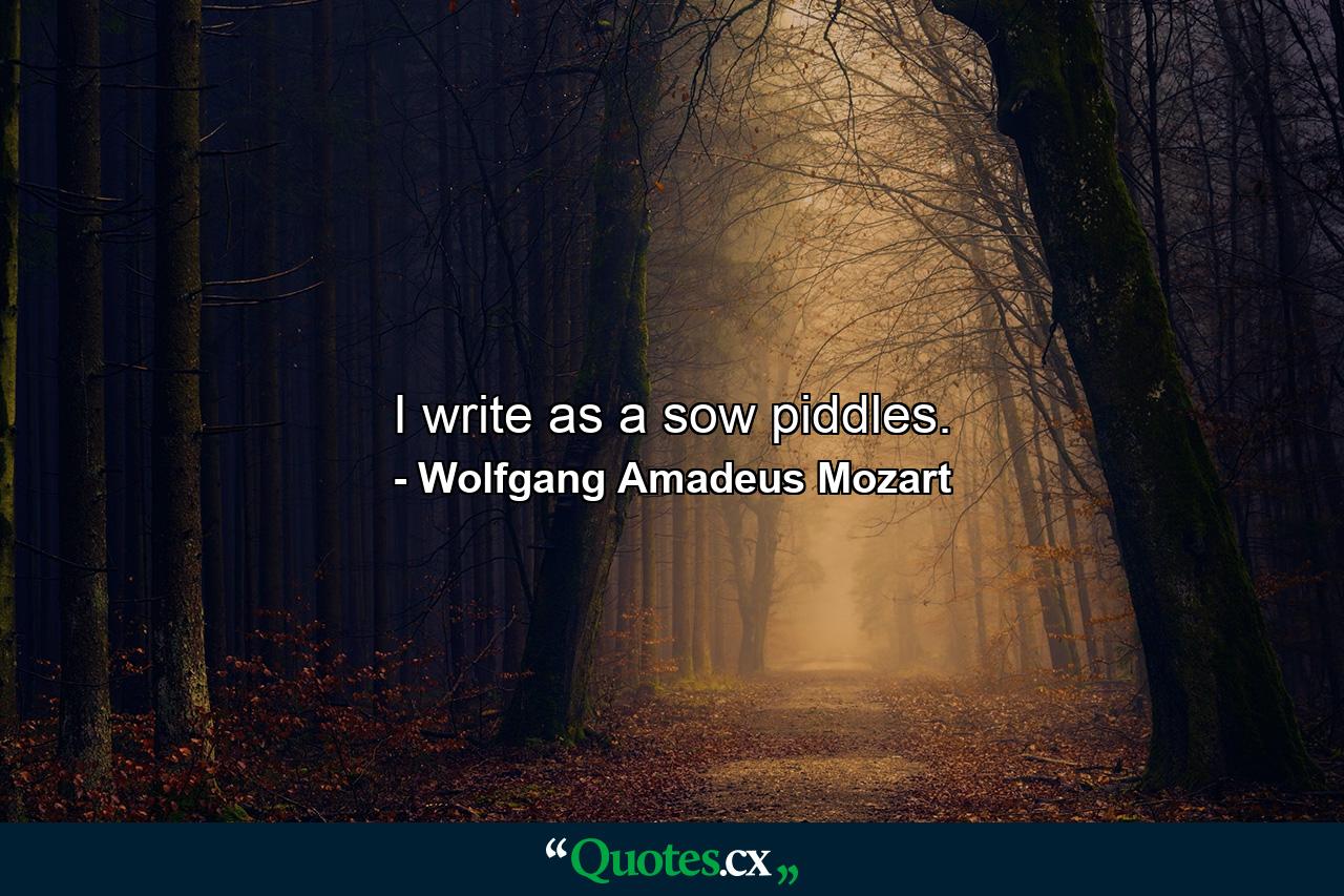 I write as a sow piddles. - Quote by Wolfgang Amadeus Mozart