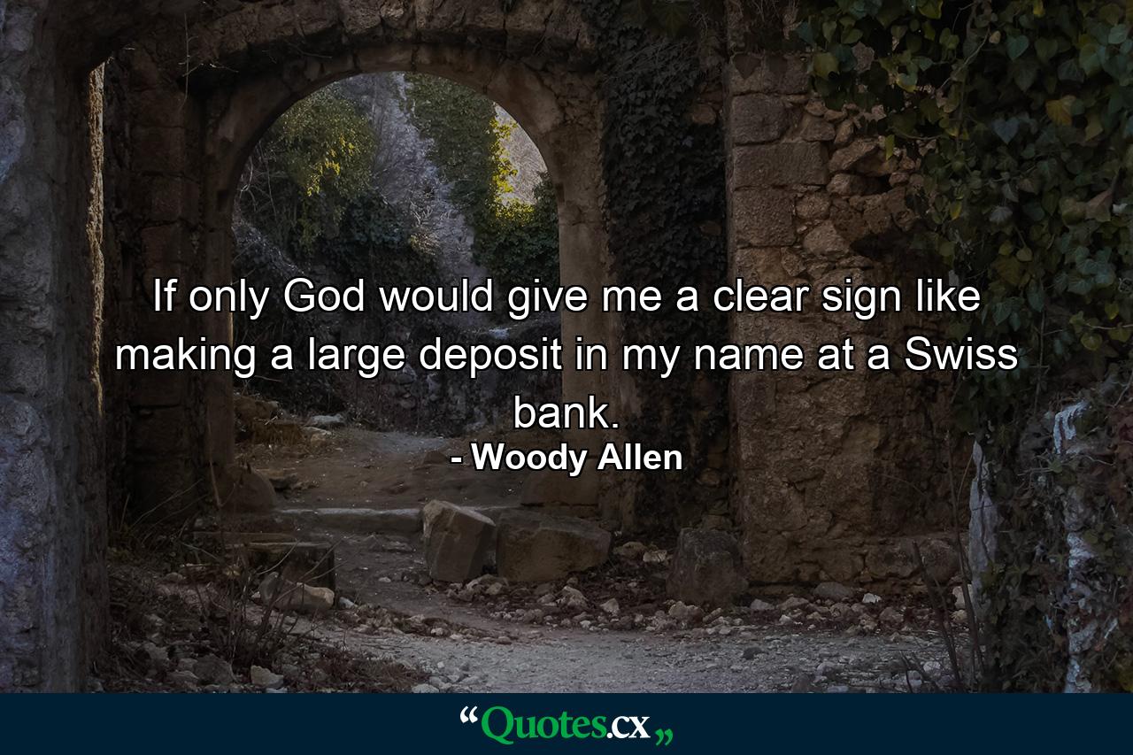 If only God would give me a clear sign  like making a large deposit in my name at a Swiss bank. - Quote by Woody Allen