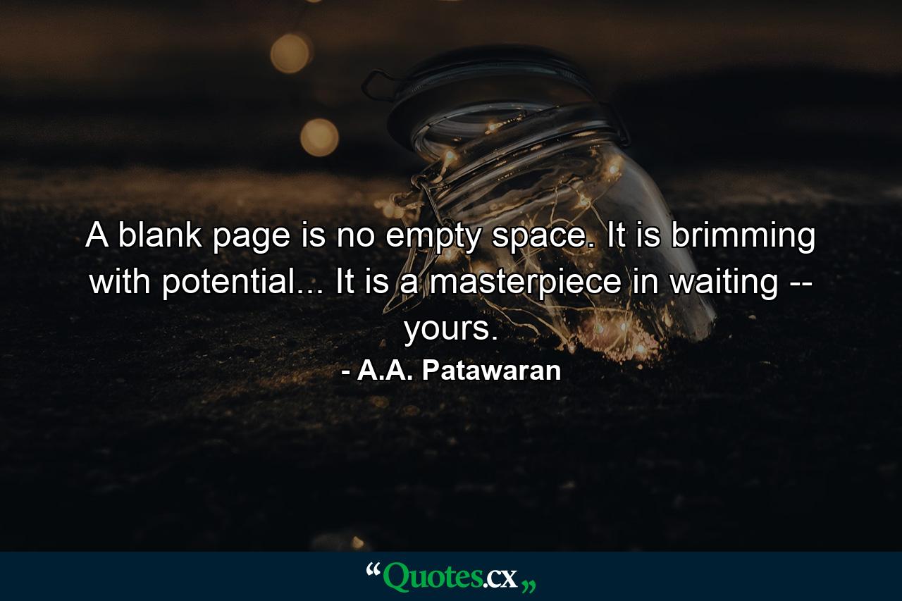 A blank page is no empty space. It is brimming with potential... It is a masterpiece in waiting -- yours. - Quote by A.A. Patawaran