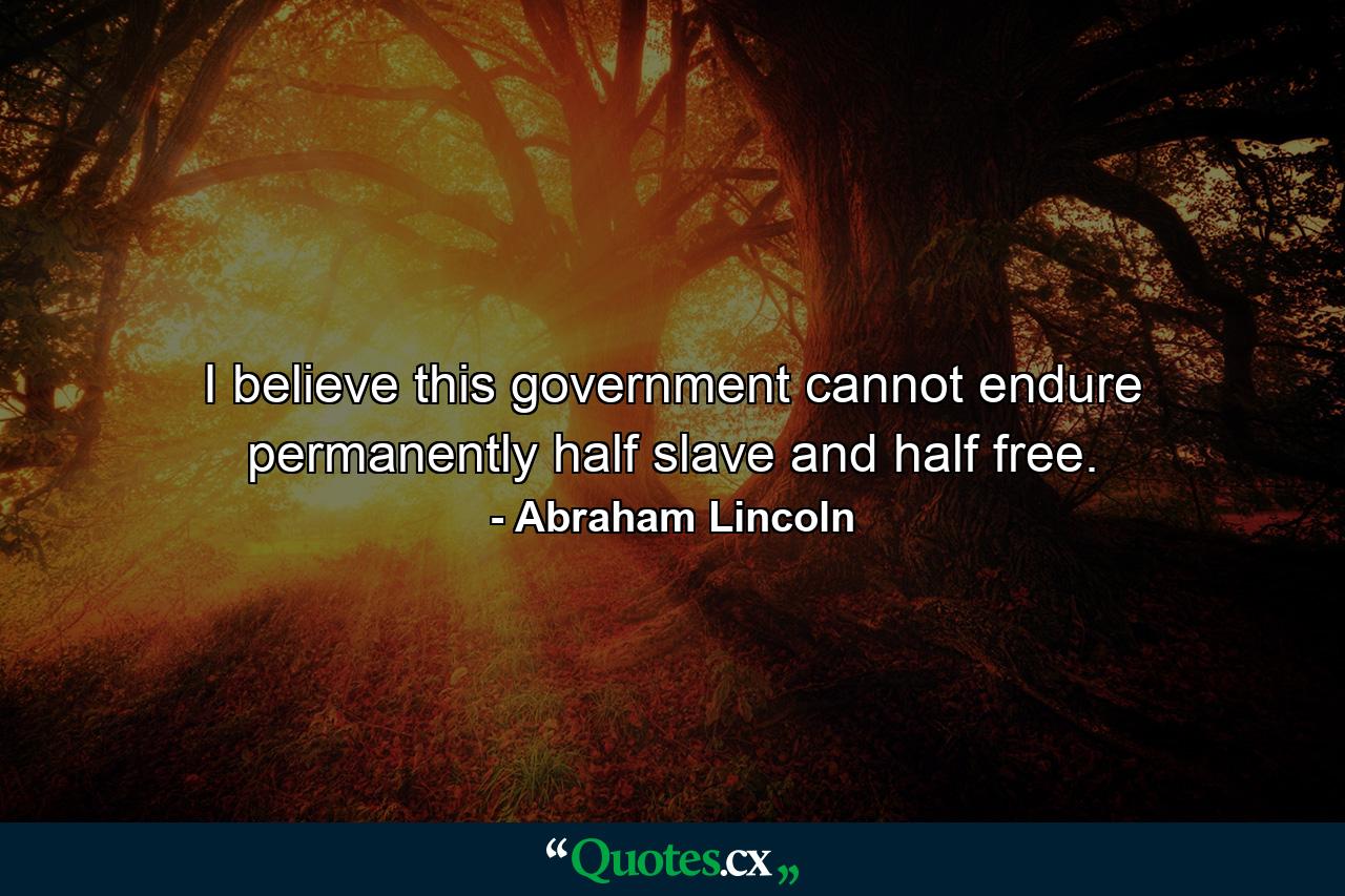 I believe this government cannot endure permanently half slave and half free. - Quote by Abraham Lincoln